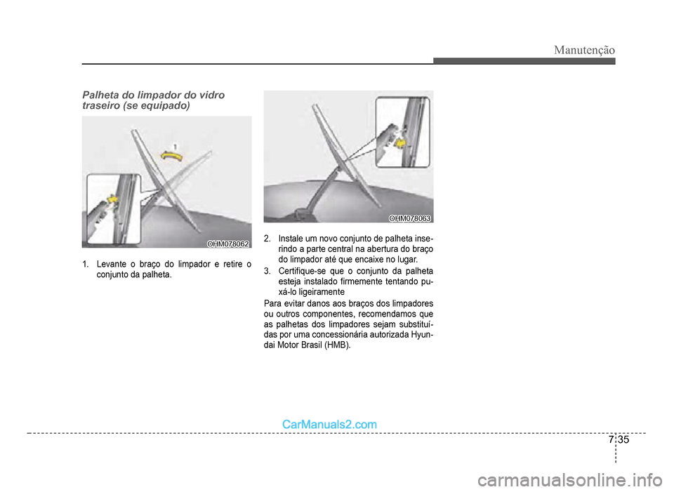 Hyundai HB20 2012  Manual do proprietário (in Portuguese) Manutenção
7-35
Palheta do limpador do vidro 
traseiro (se equipado)
OHM078062OHM078062
1.Levante o braço do limpador e retire o 
conjunto da palheta
.
OHM078063OHM078063
2.  Instale um novo conjun