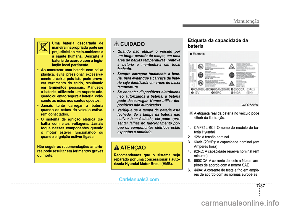 Hyundai HB20 2012  Manual do proprietário (in Portuguese) Manutenção
7-37
Uma bateria descartada de maneira inapropriada pode ser prejudicial ao meio-ambiente e à saúde humana. Descarte a bateria de acordo com a legis-lação local pertinente.
�‡Ao man