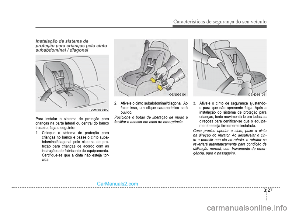 Hyundai HB20 2012  Manual do proprietário (in Portuguese) Características de segurança do seu veículo
3-27
Instalação de sistema de 
proteção para crianças pelo cinto 
subabdominal / diagonal
E2MS103005E2MS103005
Para instalar o sistema de proteção