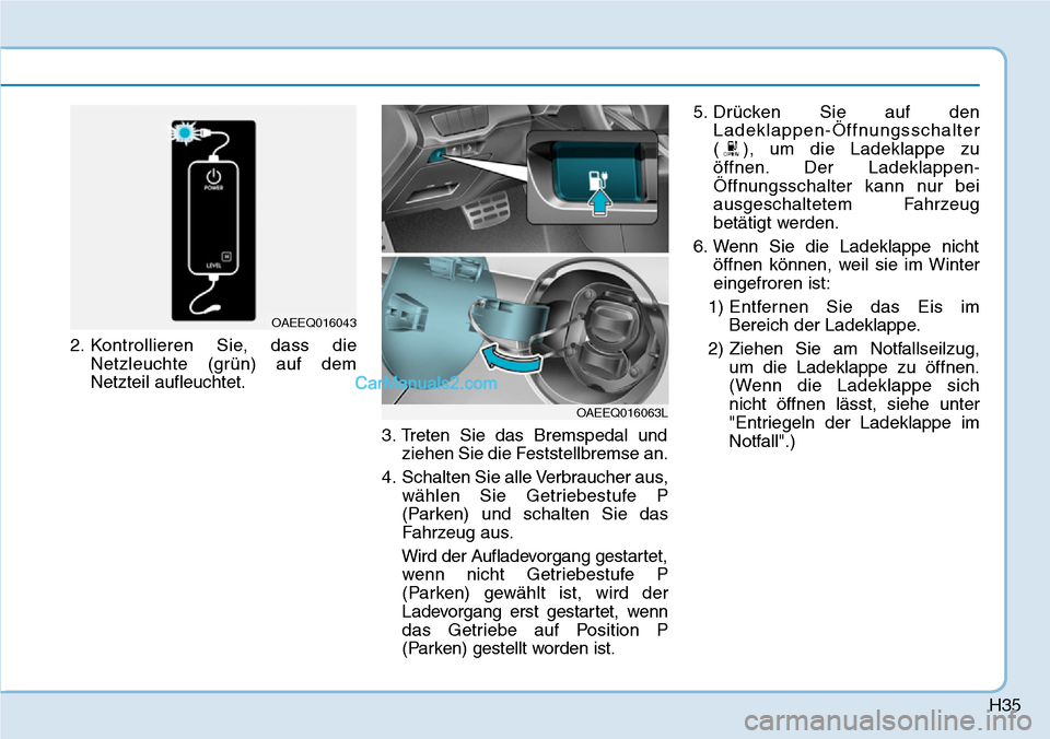 Hyundai Ioniq 2019  Betriebsanleitung (in German) H35
2. Kontrollieren Sie, dass dieNetzleuchte (grün) auf dem
Netzteil aufleuchtet.
3. Treten Sie das Bremspedal undziehen Sie die Feststellbremse an.
4. Schalten Sie alle Verbraucher aus, wählen Sie