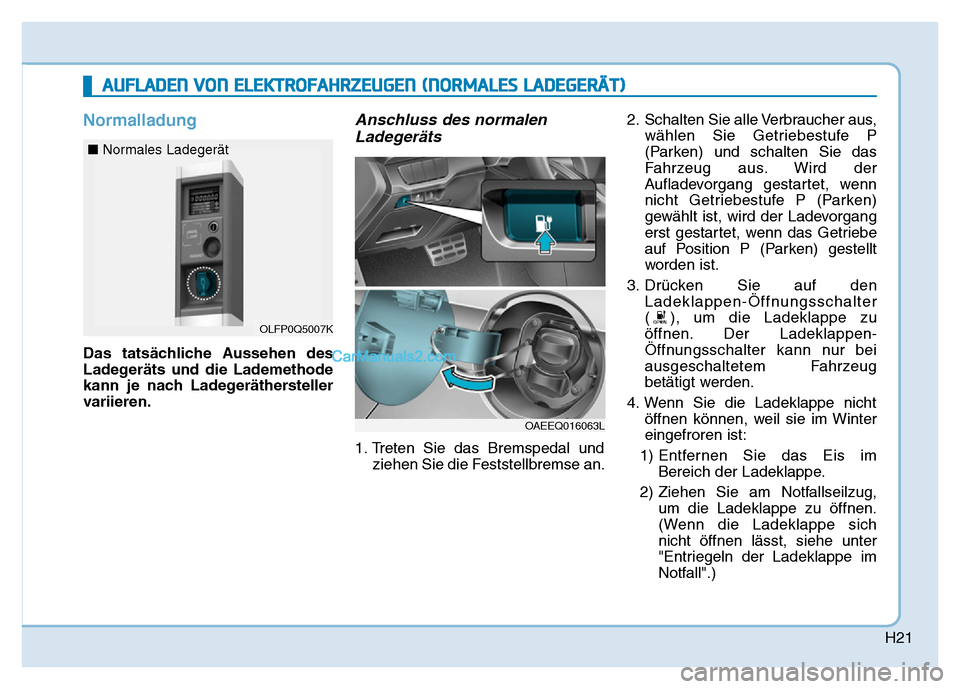 Hyundai Ioniq 2018  Betriebsanleitung (in German) H21
Normalladung
Das tatsächliche Aussehen des
Ladegeräts und die Lademethode
kann je nach Ladegeräthersteller
variieren.
Anschluss des normalenLadegeräts
1. Treten Sie das Bremspedal und
ziehen S