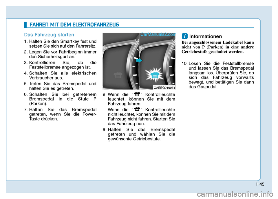 Hyundai Ioniq 2018  Betriebsanleitung (in German) H45
Das Fahrzeug starten
1. Halten Sie den Smartkey fest undsetzen Sie sich auf den Fahrersitz.
2. Legen Sie vor Fahrtbeginn immer den Sicherheitsgurt an.
3. Kontrollieren Sie, ob die Feststellbremse 