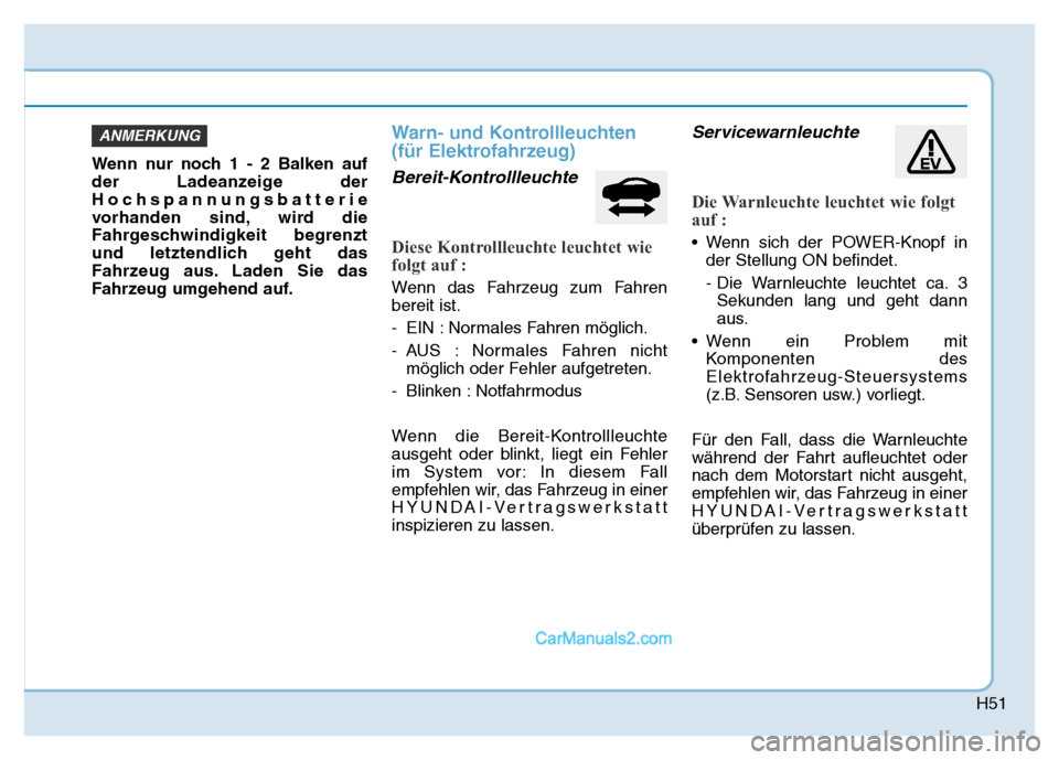 Hyundai Ioniq 2018  Betriebsanleitung (in German) H51
Wenn nur noch 1 - 2 Balken auf
der Ladeanzeige der
Hochspannungsbatterie
vorhanden sind, wird die
Fahrgeschwindigkeit begrenzt
und letztendlich geht das
Fahrzeug aus. Laden Sie das
Fahrzeug umgehe