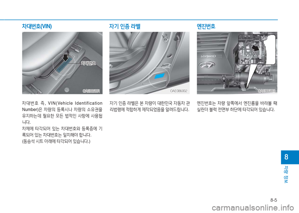 Hyundai Ioniq 2016  아이오닉 AE - 사용 설명서 (in Korean) 8-5
차량 정보
8
차대번호 즉, VIN(Vehicle  Identification 
Number)은 차량의 등록시나 차량의 소유권을 
유지하는데 필요한 모든 법적인 사항에 사용됩
니다.
차