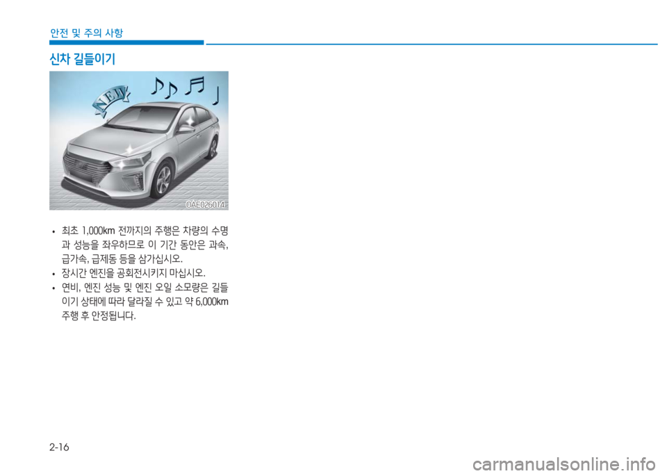 Hyundai Ioniq 2016  아이오닉 AE - 사용 설명서 (in Korean) 2-16
안전 및 주의 사항
 •최초 1,000km 전까지의 주행은 차량의 수명
과 성능을 좌우하므로 이 기간 동안은 과속, 
급가속, 급제동 등을 삼가십시오.
 •