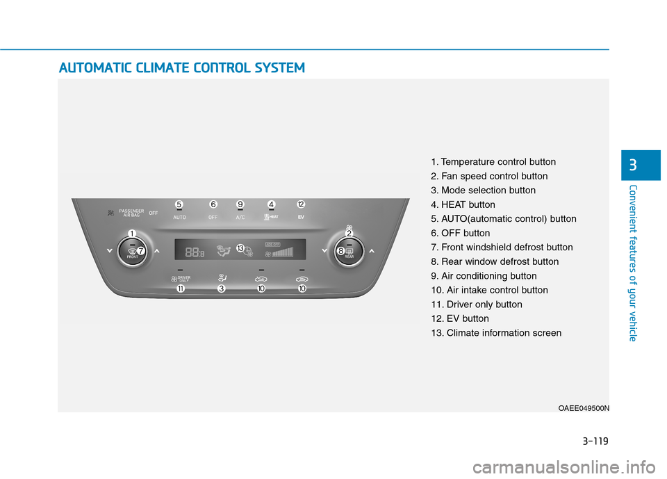 Hyundai Ioniq Electric 2020 Owners Manual 3-119
Convenient features of your vehicle
3
A AU
UT
TO
OM
MA
AT
TI
IC
C
C
CL
LI
IM
MA
AT
TE
E
C
CO
ON
NT
TR
RO
OL
L
S
SY
YS
ST
TE
EM
M
OAEE049500N
1. Temperature control button
2. Fan speed cont Hyundai Ioniq Electric 2020 Owners Manual 3-119
Convenient features of your vehicle
3
A AU
UT
TO
OM
MA
AT
TI
IC
C
C
CL
LI
IM
MA
AT
TE
E
C
CO
ON
NT
TR
RO
OL
L
S
SY
YS
ST
TE
EM
M
OAEE049500N
1. Temperature control button
2. Fan speed cont