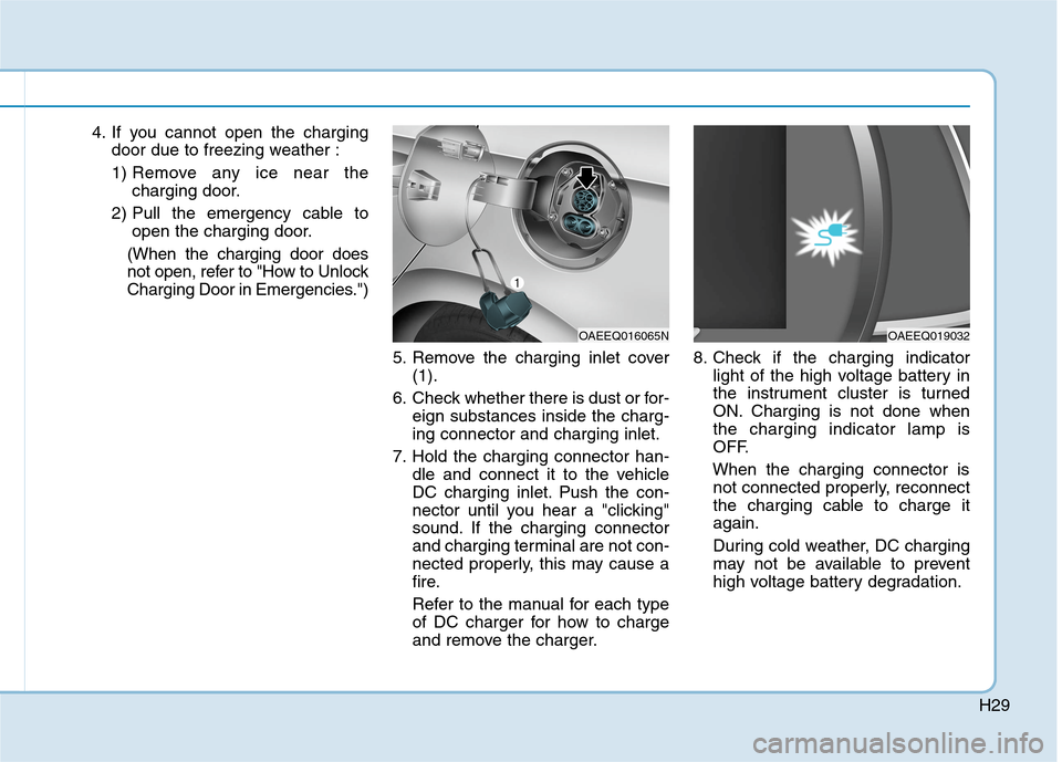 Hyundai Ioniq Electric 2020  Owners Manual H29
4. If you cannot open the charging
door due to freezing weather :
1) Remove any ice near the
charging door.
2) Pull the emergency cable to
open the charging door.
(When the charging door does
not 