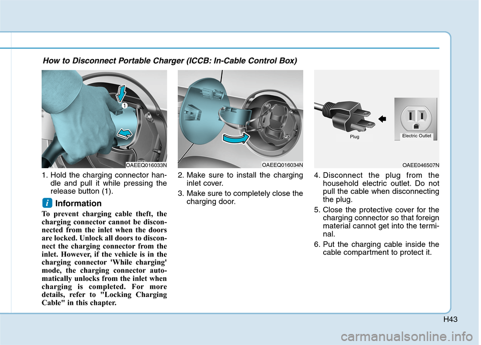 Hyundai Ioniq Electric 2020 Owners Manual H43
1. Hold the charging connector han-
dle and pull it while pressing the
release button (1).
Information
To prevent charging cable theft, the
charging connector cannot be discon-
nected from the in Hyundai Ioniq Electric 2020 Owners Manual H43
1. Hold the charging connector han-
dle and pull it while pressing the
release button (1).
Information
To prevent charging cable theft, the
charging connector cannot be discon-
nected from the in
