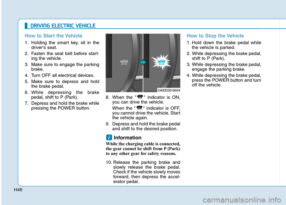 Hyundai Ioniq Electric 2020 Owners Manual H46
How to Start the Vehicle
1. Holding the smart key, sit in the
drivers seat.
2. Fasten the seat belt before start-
ing the vehicle.
3. Make sure to engage the parking
brake.
4. Turn OFF all electr Hyundai Ioniq Electric 2020 Owners Manual H46
How to Start the Vehicle
1. Holding the smart key, sit in the
drivers seat.
2. Fasten the seat belt before start-
ing the vehicle.
3. Make sure to engage the parking
brake.
4. Turn OFF all electr
