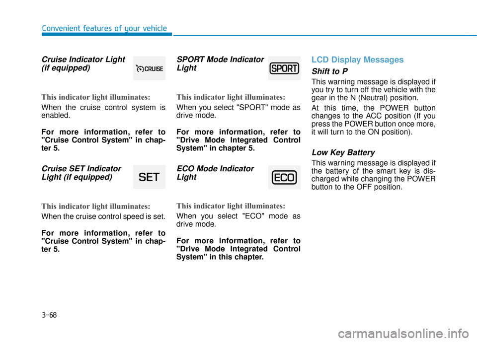 Hyundai Ioniq Electric 2019 Owners Manual 3-68
Convenient features of your vehicle
Cruise Indicator Light(if equipped)
This indicator light illuminates:
When the cruise control system is
enabled.
For more information, refer to
"Cruise Control Hyundai Ioniq Electric 2019 Owners Manual 3-68
Convenient features of your vehicle
Cruise Indicator Light(if equipped)
This indicator light illuminates:
When the cruise control system is
enabled.
For more information, refer to
"Cruise Control