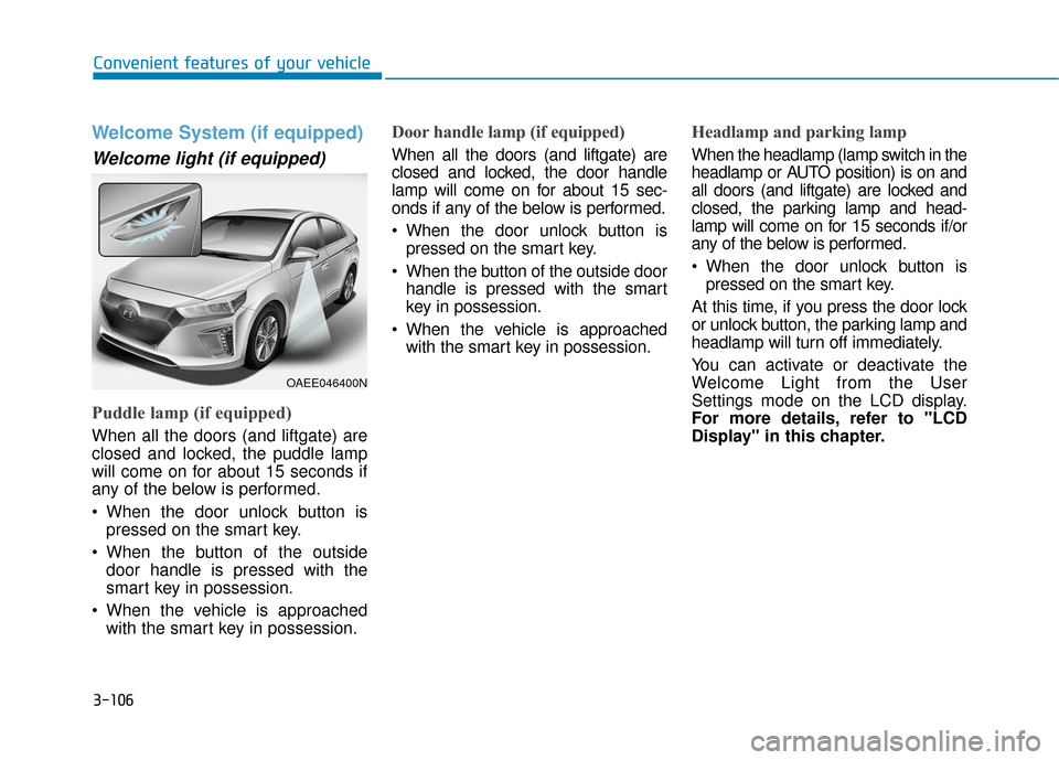 Hyundai Ioniq Electric 2019 Owners Manual 3-106
Convenient features of your vehicle
Welcome System (if equipped)
Welcome light (if equipped)
Puddle lamp (if equipped)
When all the doors (and liftgate) are
closed and locked, the puddle lamp
wi Hyundai Ioniq Electric 2019 Owners Manual 3-106
Convenient features of your vehicle
Welcome System (if equipped)
Welcome light (if equipped)
Puddle lamp (if equipped)
When all the doors (and liftgate) are
closed and locked, the puddle lamp
wi