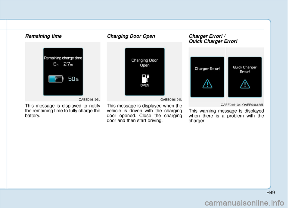 Hyundai Ioniq Electric 2019 Owners Manual H49
Remaining time
This message is displayed to notify
the remaining time to fully charge the
battery.
Charging Door Open
This message is displayed when the
vehicle is driven with the charging
door op Hyundai Ioniq Electric 2019 Owners Manual H49
Remaining time
This message is displayed to notify
the remaining time to fully charge the
battery.
Charging Door Open
This message is displayed when the
vehicle is driven with the charging
door op