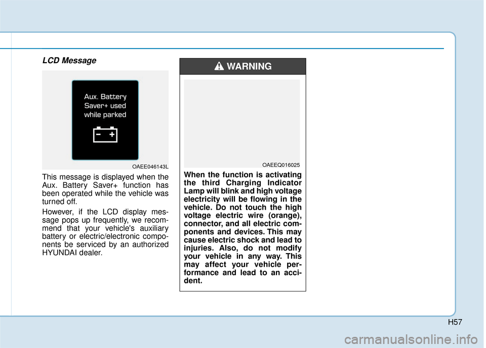 Hyundai Ioniq Electric 2019 Owners Manual H57
LCD Message
This message is displayed when the
Aux. Battery Saver+ function has
been operated while the vehicle was
turned off.
However, if the LCD display mes-
sage pops up frequently, we recom-
Hyundai Ioniq Electric 2019 Owners Manual H57
LCD Message
This message is displayed when the
Aux. Battery Saver+ function has
been operated while the vehicle was
turned off.
However, if the LCD display mes-
sage pops up frequently, we recom-