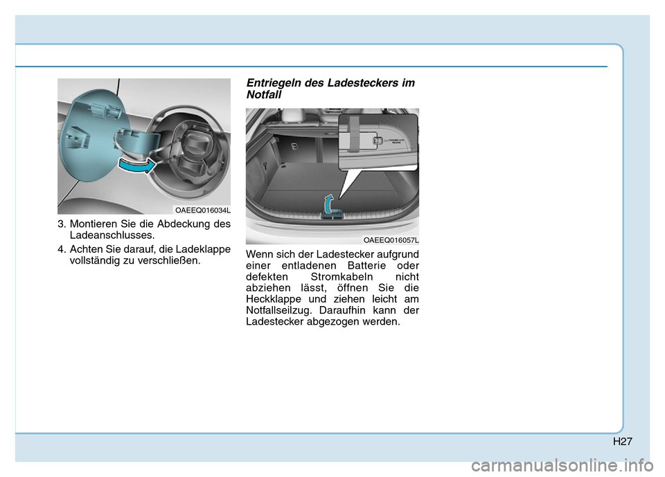 Hyundai Ioniq Electric 2019  Betriebsanleitung H27
3. Montieren Sie die Abdeckung desLadeanschlusses.
4. Achten Sie darauf, die Ladeklappe vollständig zu verschließen.
Entriegeln des Ladesteckers imNotfall
Wenn sich der Ladestecker aufgrund
eine