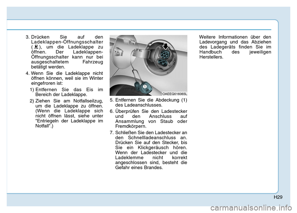 Hyundai Ioniq Electric 2019  Betriebsanleitung H29
3. Drücken Sie auf denLadeklappen-Öffnungsschalter
( ), um die Ladeklappe zu
öffnen. Der Ladeklappen-
Öffnungsschalter kann nur bei
ausgeschaltetem Fahrzeug
betätigt werden.
4. Wenn Sie die L