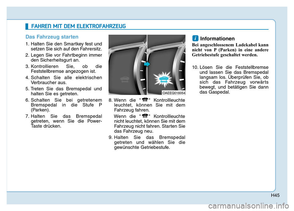 Hyundai Ioniq Electric 2019 Betriebsanleitung H45
Das Fahrzeug starten
1. Halten Sie den Smartkey fest undsetzen Sie sich auf den Fahrersitz.
2. Legen Sie vor Fahrtbeginn immer den Sicherheitsgurt an.
3. Kontrollieren Sie, ob die Feststellbremse Hyundai Ioniq Electric 2019 Betriebsanleitung H45
Das Fahrzeug starten
1. Halten Sie den Smartkey fest undsetzen Sie sich auf den Fahrersitz.
2. Legen Sie vor Fahrtbeginn immer den Sicherheitsgurt an.
3. Kontrollieren Sie, ob die Feststellbremse