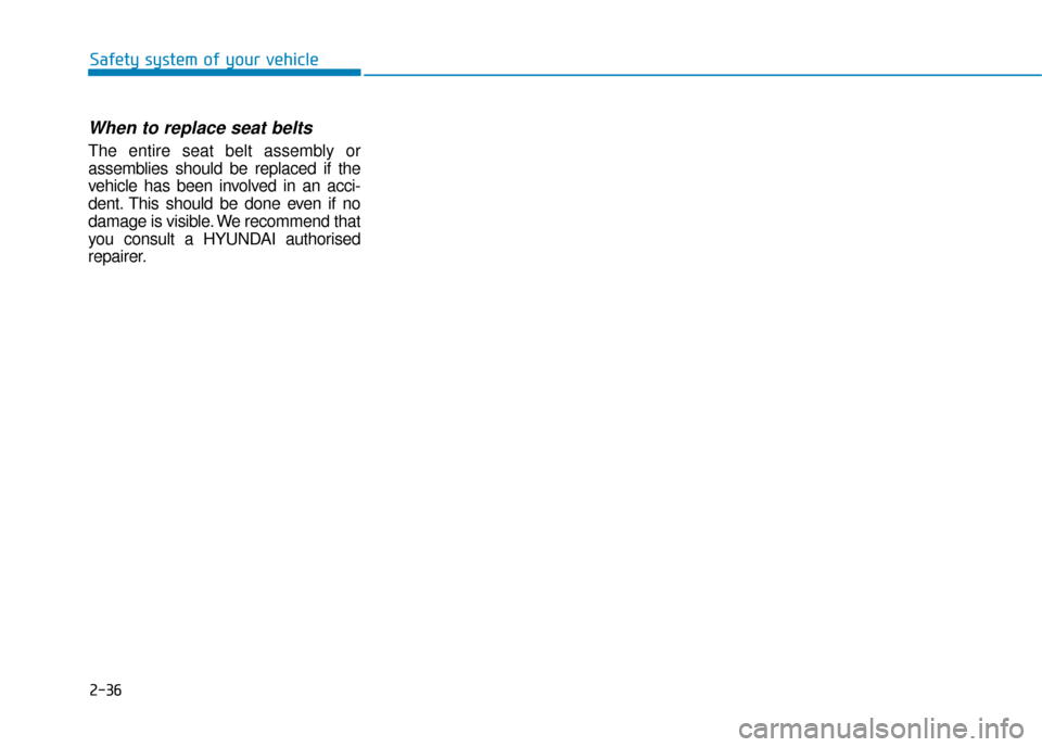 Hyundai Ioniq Electric 2019 Owners Manual - RHD (UK, Australia) 2-36
Safety system of your vehicle
When to replace seat belts
The entire seat belt assembly or
assemblies should be replaced if the
vehicle has been involved in an acci-
dent. This should be done eve Hyundai Ioniq Electric 2019 Owners Manual - RHD (UK, Australia) 2-36
Safety system of your vehicle
When to replace seat belts
The entire seat belt assembly or
assemblies should be replaced if the
vehicle has been involved in an acci-
dent. This should be done eve