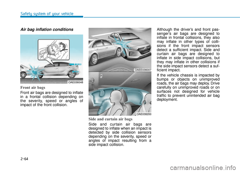 Hyundai Ioniq Electric 2019 Owners Manual - RHD (UK, Australia) 2-64
Safety system of your vehicle
Air bag inflation conditions
Front air bags
Front air bags are designed to inflate
in a frontal collision depending on
the severity, speed or angles of
impact of t Hyundai Ioniq Electric 2019 Owners Manual - RHD (UK, Australia) 2-64
Safety system of your vehicle
Air bag inflation conditions
Front air bags
Front air bags are designed to inflate
in a frontal collision depending on
the severity, speed or angles of
impact of t