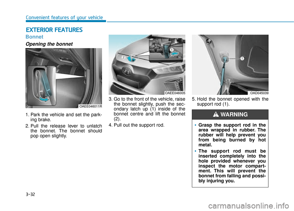 Hyundai Ioniq Electric 2019 Owners Manual - RHD (UK, Australia) 3-32
Convenient features of your vehicle
Bonnet
Opening the bonnet
1. Park the vehicle and set the park-ing brake.
2. Pull the release lever to unlatch the bonnet. The bonnet should
pop open slightly Hyundai Ioniq Electric 2019 Owners Manual - RHD (UK, Australia) 3-32
Convenient features of your vehicle
Bonnet
Opening the bonnet
1. Park the vehicle and set the park-ing brake.
2. Pull the release lever to unlatch the bonnet. The bonnet should
pop open slightly