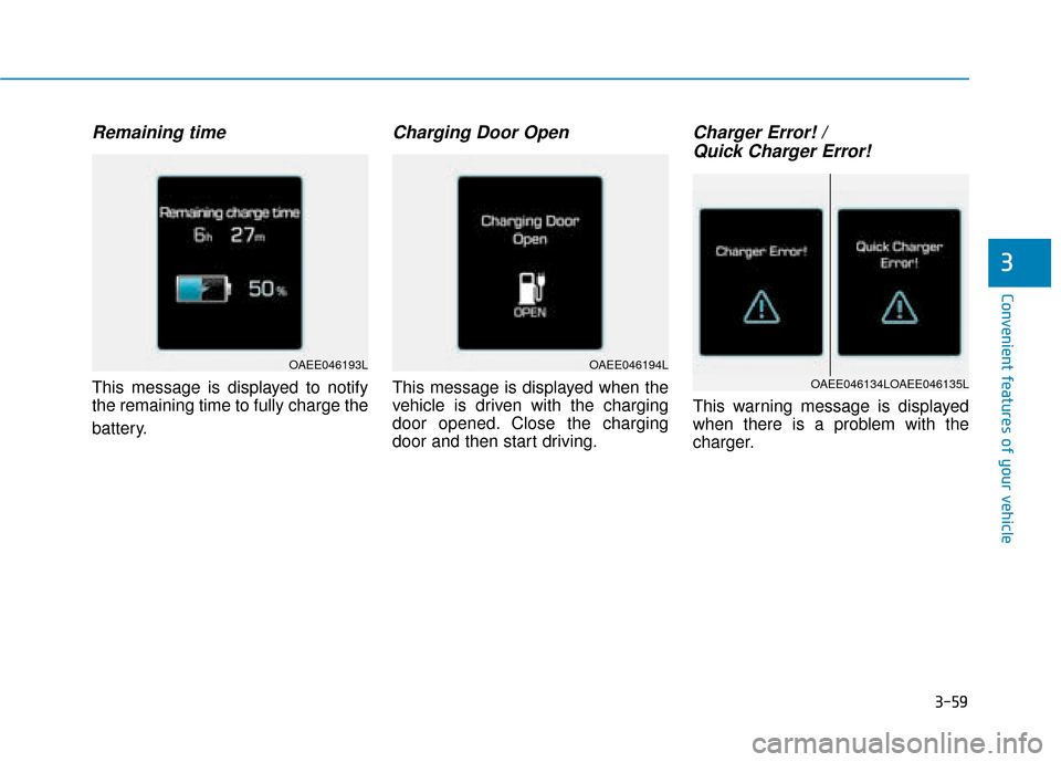 Hyundai Ioniq Electric 2019 Owners Manual - RHD (UK, Australia) 3-59
Convenient features of your vehicle
3
Remaining time
This message is displayed to notify
the remaining time to fully charge the
battery.
Charging Door Open
This message is displayed when the
vehi Hyundai Ioniq Electric 2019 Owners Manual - RHD (UK, Australia) 3-59
Convenient features of your vehicle
3
Remaining time
This message is displayed to notify
the remaining time to fully charge the
battery.
Charging Door Open
This message is displayed when the
vehi
