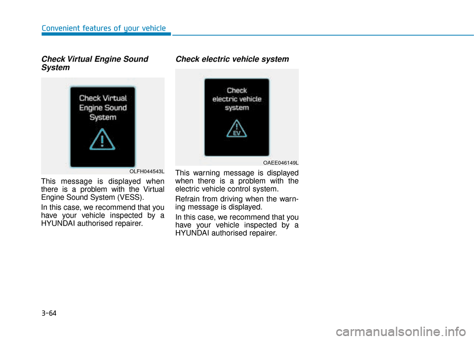 Hyundai Ioniq Electric 2019 Owners Manual - RHD (UK, Australia) 3-64
Convenient features of your vehicle
Check Virtual Engine SoundSystem
This message is displayed when
there is a problem with the Virtual
Engine Sound System (VESS).
In this case, we recommend that Hyundai Ioniq Electric 2019 Owners Manual - RHD (UK, Australia) 3-64
Convenient features of your vehicle
Check Virtual Engine SoundSystem
This message is displayed when
there is a problem with the Virtual
Engine Sound System (VESS).
In this case, we recommend that