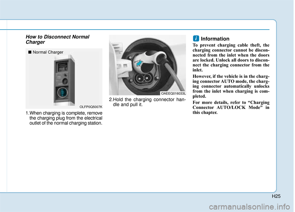 Hyundai Ioniq Electric 2019 - RHD (UK, Australia) Owners Guide H25
How to Disconnect NormalCharger
1.When charging is complete, remove
the charging plug from the electrical
outlet of the normal charging station. 2.Hold the charging connector han-
dle and pull it. Hyundai Ioniq Electric 2019 - RHD (UK, Australia) Owners Guide H25
How to Disconnect NormalCharger
1.When charging is complete, remove
the charging plug from the electrical
outlet of the normal charging station. 2.Hold the charging connector han-
dle and pull it.