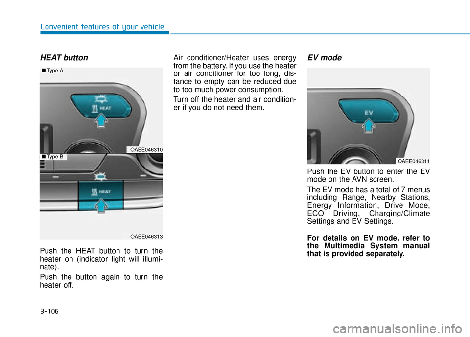 Hyundai Ioniq Electric 2019 Owners Manual - RHD (UK, Australia) 3-106
Convenient features of your vehicle
HEAT button
Push the HEAT button to turn the
heater on (indicator light will illumi-
nate).
Push the button again to turn the
heater off.Air conditioner/Heate Hyundai Ioniq Electric 2019 Owners Manual - RHD (UK, Australia) 3-106
Convenient features of your vehicle
HEAT button
Push the HEAT button to turn the
heater on (indicator light will illumi-
nate).
Push the button again to turn the
heater off.Air conditioner/Heate