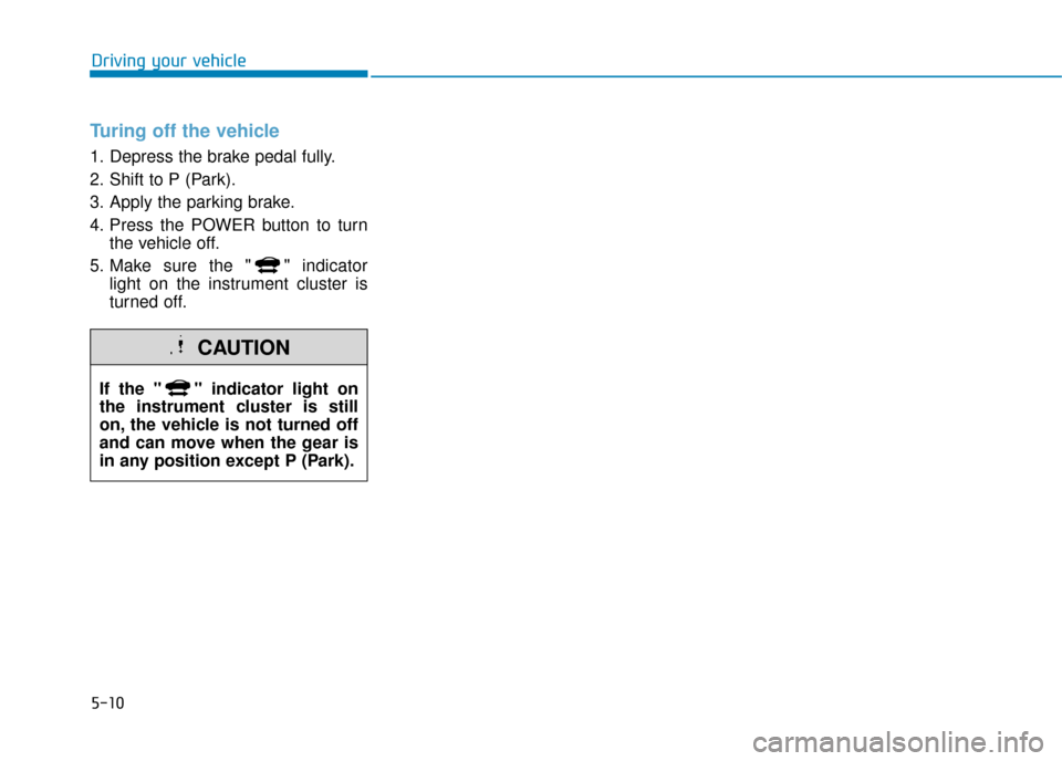 Hyundai Ioniq Electric 2019 Owners Manual - RHD (UK, Australia) 5-10
Driving your vehicle
Turing off the vehicle
1. Depress the brake pedal fully.
2. Shift to P (Park).
3. Apply the parking brake.
4. Press the POWER button to turnthe vehicle off.
5. Make sure the Hyundai Ioniq Electric 2019 Owners Manual - RHD (UK, Australia) 5-10
Driving your vehicle
Turing off the vehicle
1. Depress the brake pedal fully.
2. Shift to P (Park).
3. Apply the parking brake.
4. Press the POWER button to turnthe vehicle off.
5. Make sure the