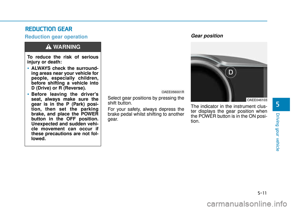 Hyundai Ioniq Electric 2019 Owners Manual - RHD (UK, Australia) 5-11
Driving your vehicle
5
Reduction gear operation
Select gear positions by pressing the
shift button.
For your safety, always depress the
brake pedal whilst shifting to another
gear.
Gear position Hyundai Ioniq Electric 2019 Owners Manual - RHD (UK, Australia) 5-11
Driving your vehicle
5
Reduction gear operation
Select gear positions by pressing the
shift button.
For your safety, always depress the
brake pedal whilst shifting to another
gear.
Gear position