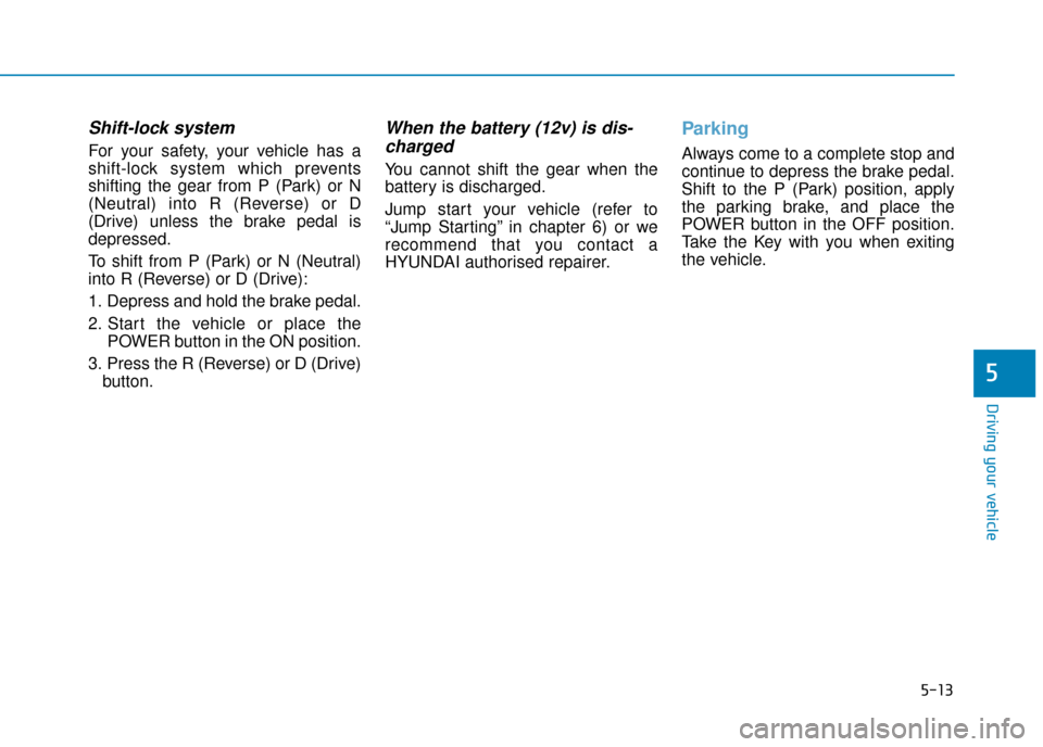 Hyundai Ioniq Electric 2019 Owners Manual - RHD (UK, Australia) 5-13
Driving your vehicle
5
Shift-lock system
For your safety, your vehicle has a
shift-lock system which prevents
shifting the gear from P (Park) or N
(Neutral) into R (Reverse) or D
(Drive) unless Hyundai Ioniq Electric 2019 Owners Manual - RHD (UK, Australia) 5-13
Driving your vehicle
5
Shift-lock system
For your safety, your vehicle has a
shift-lock system which prevents
shifting the gear from P (Park) or N
(Neutral) into R (Reverse) or D
(Drive) unless