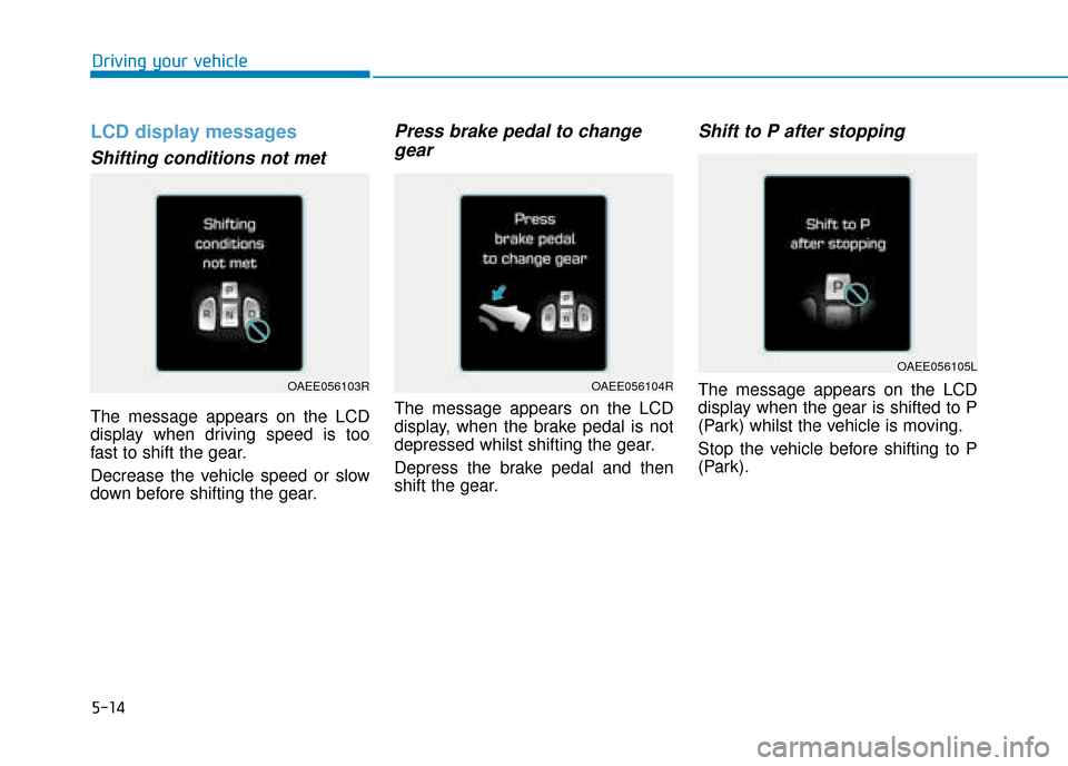 Hyundai Ioniq Electric 2019 Owners Manual - RHD (UK, Australia) 5-14
Driving your vehicle
LCD display messages
Shifting conditions not met
The message appears on the LCD
display when driving speed is too
fast to shift the gear.
Decrease the vehicle speed or slow
d Hyundai Ioniq Electric 2019 Owners Manual - RHD (UK, Australia) 5-14
Driving your vehicle
LCD display messages
Shifting conditions not met
The message appears on the LCD
display when driving speed is too
fast to shift the gear.
Decrease the vehicle speed or slow
d