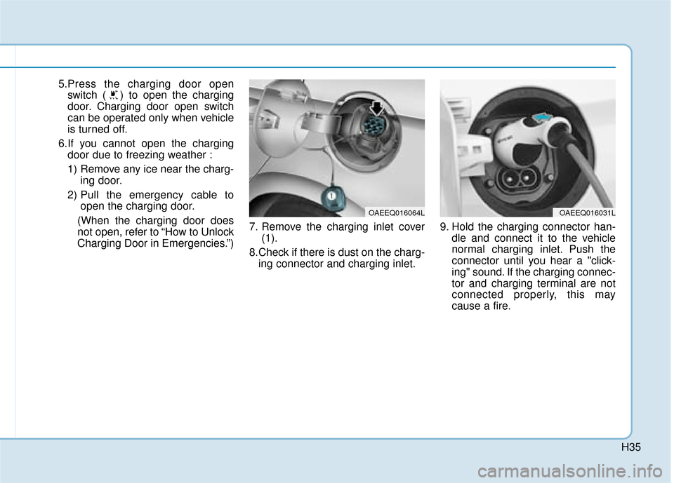 Hyundai Ioniq Electric 2019   - RHD (UK, Australia) Owners Guide H35
5.Press the charging door openswitch ( ) to open the charging
door. Charging door open switch
can be operated only when vehicle
is turned off.
6.If you cannot open the charging door due to freezin
