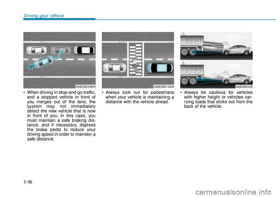 Hyundai Ioniq Electric 2019 Owners Manual - RHD (UK, Australia) 5-96
Driving your vehicle
When driving in stop-and-go traffic, and a stopped vehicle in front of
you merges out of the lane, the
system may not immediately
detect the new vehicle that is now
in front Hyundai Ioniq Electric 2019 Owners Manual - RHD (UK, Australia) 5-96
Driving your vehicle
When driving in stop-and-go traffic, and a stopped vehicle in front of
you merges out of the lane, the
system may not immediately
detect the new vehicle that is now
in front
