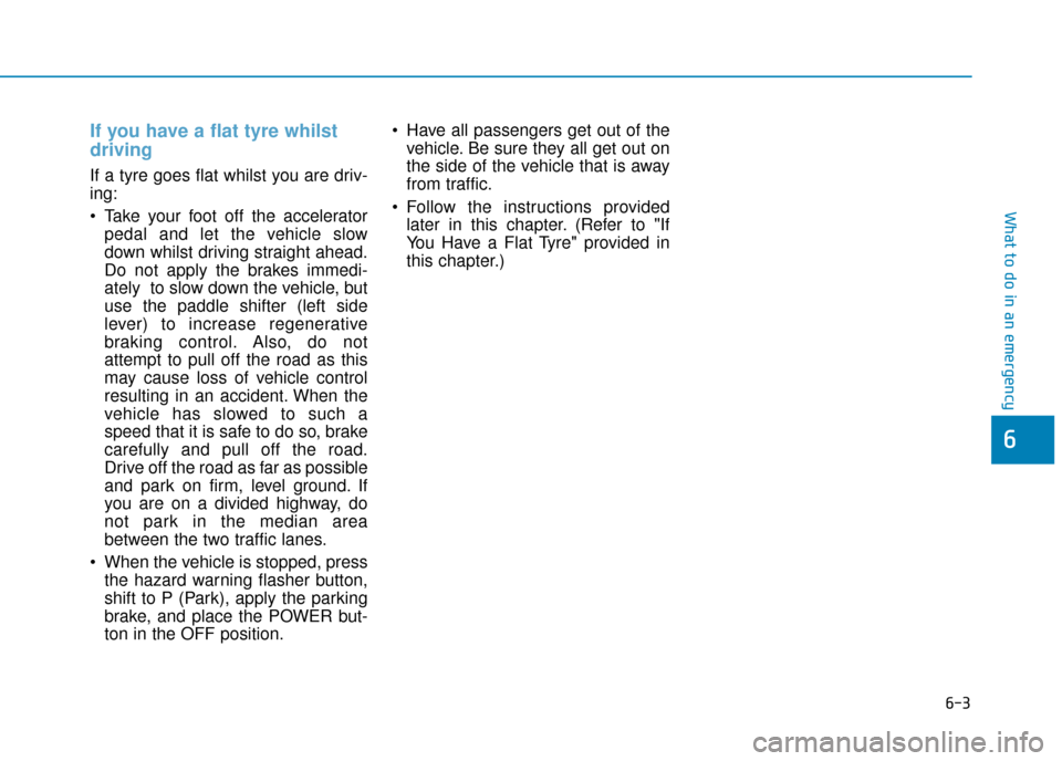 Hyundai Ioniq Electric 2019 Owners Manual - RHD (UK, Australia) 6-3
What to do in an emergency
If you have a flat tyre whilst
driving
If a tyre goes flat whilst you are driv-
ing:
Take your foot off the acceleratorpedal and let the vehicle slow
down whilst drivi Hyundai Ioniq Electric 2019 Owners Manual - RHD (UK, Australia) 6-3
What to do in an emergency
If you have a flat tyre whilst
driving
If a tyre goes flat whilst you are driv-
ing:
Take your foot off the acceleratorpedal and let the vehicle slow
down whilst drivi