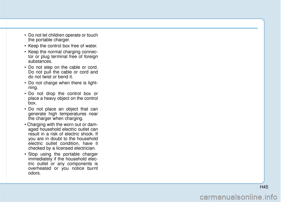 Hyundai Ioniq Electric 2019 - RHD (UK, Australia) Service Manual H45
Do not let children operate or touchthe portable charger.
Keep the control box free of water.
Keep the normal charging connec- tor or plug terminal free of foreign
substances.
Do not step on t Hyundai Ioniq Electric 2019 - RHD (UK, Australia) Service Manual H45
Do not let children operate or touchthe portable charger.
Keep the control box free of water.
Keep the normal charging connec- tor or plug terminal free of foreign
substances.
Do not step on t