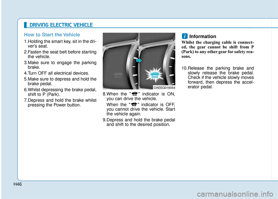 Hyundai Ioniq Electric 2019  Owners Manual - RHD (UK, Australia) H46
How to Start the Vehicle
1.Holding the smart key, sit in the dri-vers seat.
2.Fasten the seat belt before starting the vehicle.
3.Make sure to engage the parking brake.
4.Turn OFF all electrical 