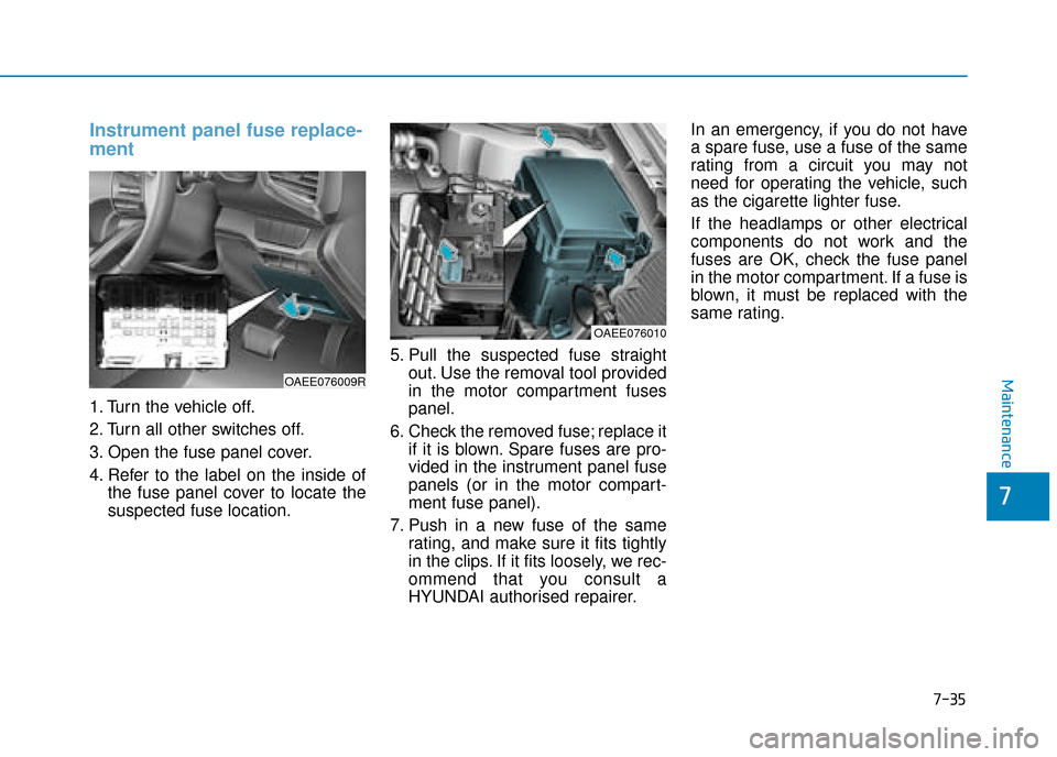 Hyundai Ioniq Electric 2019 Owners Manual - RHD (UK, Australia) 7-35
7
Maintenance
Instrument panel fuse replace-
ment
1. Turn the vehicle off.
2. Turn all other switches off.
3. Open the fuse panel cover.
4. Refer to the label on the inside ofthe fuse panel cover Hyundai Ioniq Electric 2019 Owners Manual - RHD (UK, Australia) 7-35
7
Maintenance
Instrument panel fuse replace-
ment
1. Turn the vehicle off.
2. Turn all other switches off.
3. Open the fuse panel cover.
4. Refer to the label on the inside ofthe fuse panel cover