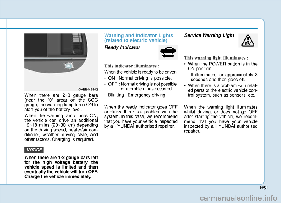 Hyundai Ioniq Electric 2019  Owners Manual - RHD (UK, Australia) H51
When there are 2~3 gauge bars
(near the "0" area) on the SOC
gauge, the warning lamp turns ON to
alert you of the battery level.
When the warning lamp turns ON,
the vehicle can drive an additional