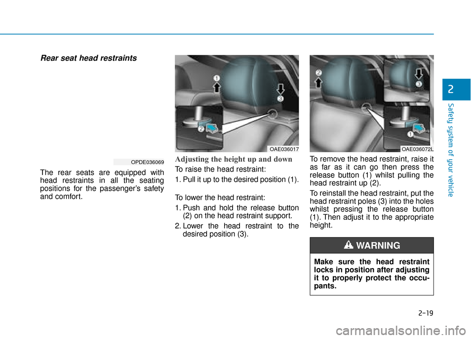 Hyundai Ioniq Electric 2019 - RHD (UK, Australia) Owners Manual 2-19
Safety system of your vehicle
2
Rear seat head restraints
The rear seats are equipped with
head restraints in all the seating
positions for the passenger’s safety
and comfort.
Adjusting the he Hyundai Ioniq Electric 2019 - RHD (UK, Australia) Owners Manual 2-19
Safety system of your vehicle
2
Rear seat head restraints
The rear seats are equipped with
head restraints in all the seating
positions for the passenger’s safety
and comfort.
Adjusting the he