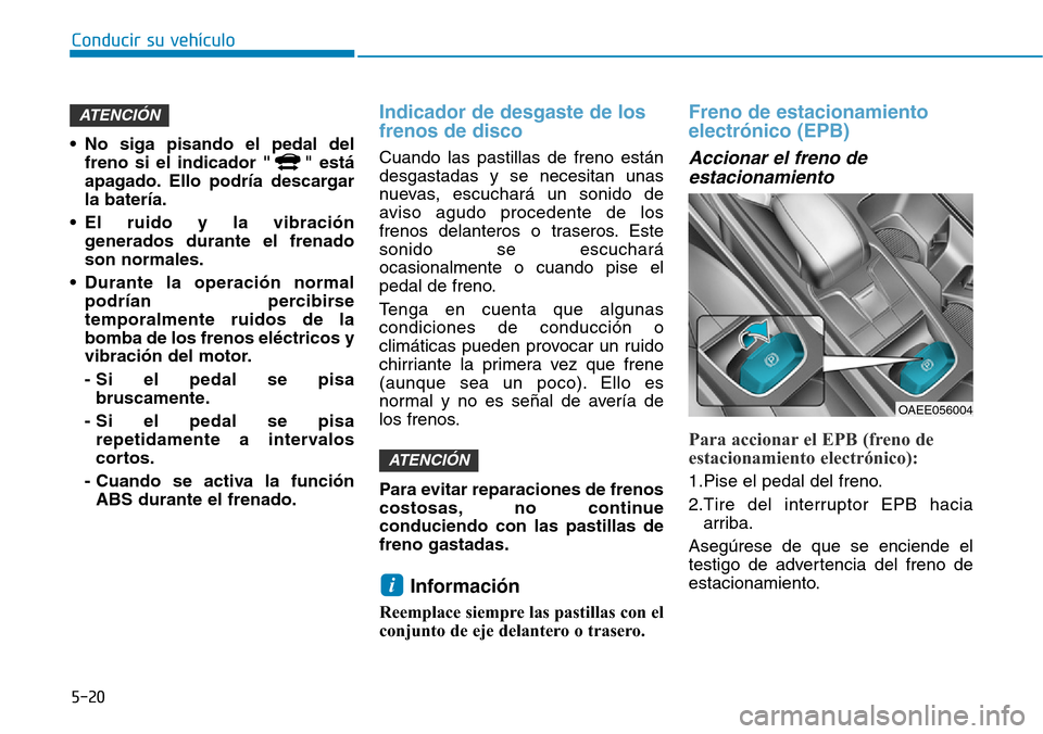 Hyundai Ioniq Electric 2019  Manual del propietario (in Spanish) Conducir su vehículo
5-20
• No siga pisando el pedal del
freno si el indicador " " está
apagado. Ello podría descargar
la batería.
• El ruido y la vibración
generados durante el frenado
son n