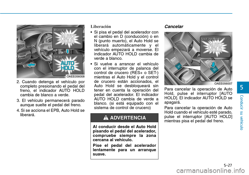 Hyundai Ioniq Electric 2019 Manual del propietario (in Spanish) 5-27
Conducir su vehículo
5
2. Cuando detenga el vehículo por
completo presionando el pedal del
freno, el indicador AUTO HOLD
cambia de blanco a verde.
3. El vehículo permanecerá parado
aunque sue Hyundai Ioniq Electric 2019 Manual del propietario (in Spanish) 5-27
Conducir su vehículo
5
2. Cuando detenga el vehículo por
completo presionando el pedal del
freno, el indicador AUTO HOLD
cambia de blanco a verde.
3. El vehículo permanecerá parado
aunque sue