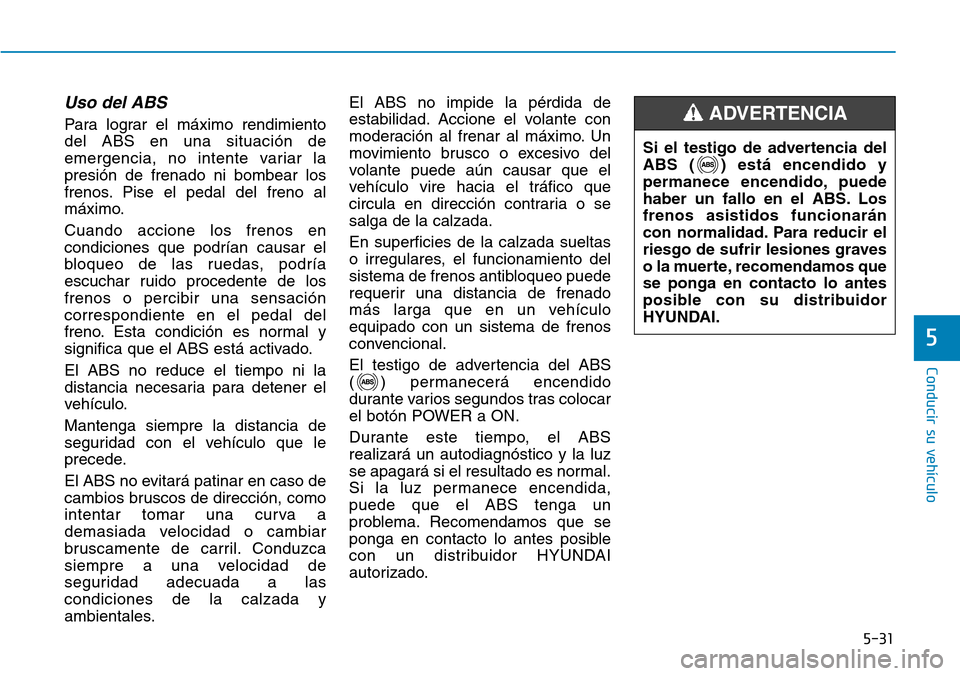 Hyundai Ioniq Electric 2019 Manual del propietario (in Spanish) 5-31
Conducir su vehículo
5
Uso del ABS
Para lograr el máximo rendimiento
del ABS en una situación de
emergencia, no intente variar la
presión de frenado ni bombear los
frenos. Pise el pedal del Hyundai Ioniq Electric 2019 Manual del propietario (in Spanish) 5-31
Conducir su vehículo
5
Uso del ABS
Para lograr el máximo rendimiento
del ABS en una situación de
emergencia, no intente variar la
presión de frenado ni bombear los
frenos. Pise el pedal del