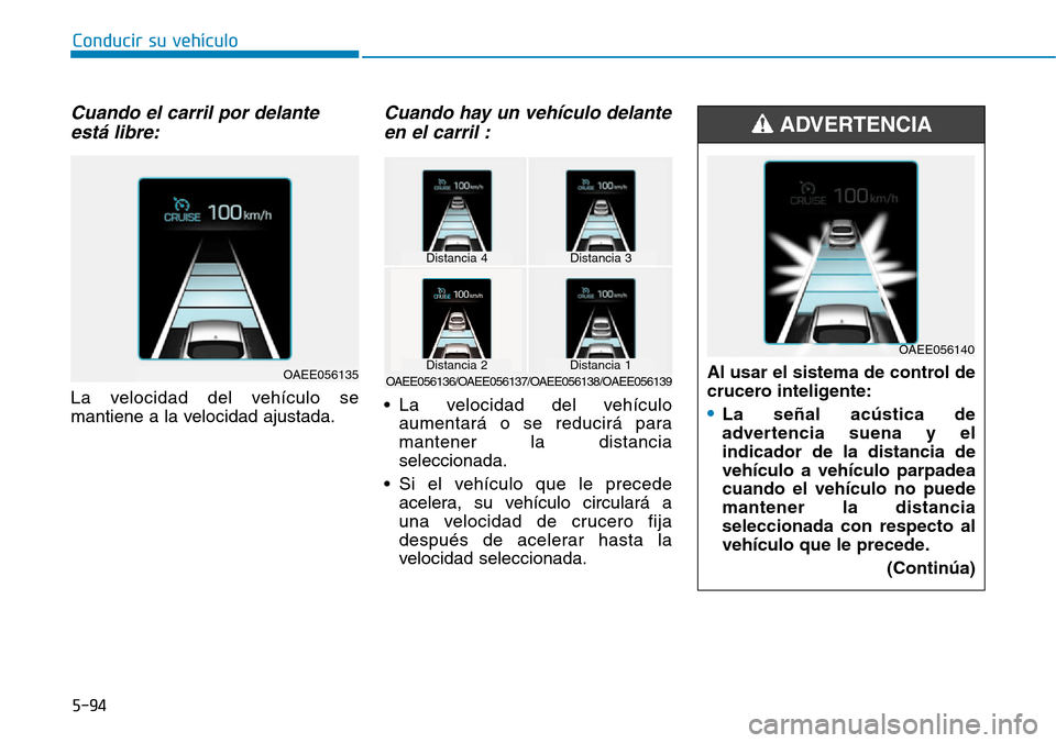 Hyundai Ioniq Electric 2019  Manual del propietario (in Spanish) Conducir su vehículo
5-94
Cuando el carril por delante
está libre:
La velocidad del vehículo se
mantiene a la velocidad ajustada.
Cuando hay un vehículo delante
en el carril :
• La velocidad del