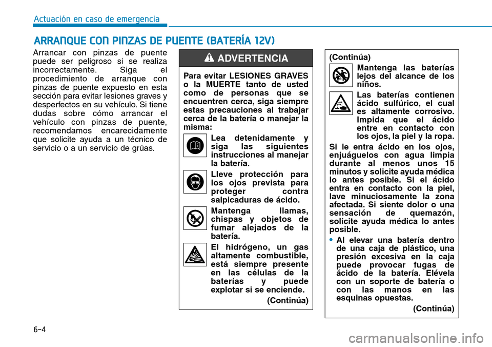 Hyundai Ioniq Electric 2019  Manual del propietario (in Spanish) 6-4
ARRANQUE CON PINZAS DE PUENTE (BATERÍA 12V)
Actuación en caso de emergencia 
Arrancar con pinzas de puente
puede ser peligroso si se realiza
incorrectamente. Siga el
procedimiento de arranque co