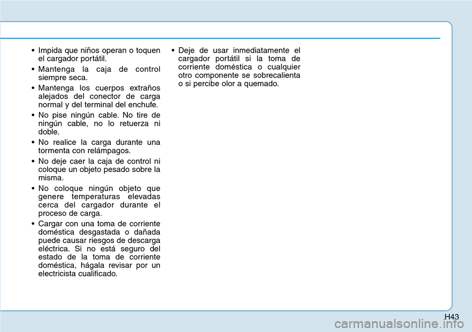 Hyundai Ioniq Electric 2019 Manual del propietario (in Spanish) H43
• Impida que niños operan o toquen
el cargador portátil.
• Mantenga la caja de control
siempre seca.
• Mantenga los cuerpos extraños
alejados del conector de carga
normal y del terminal d Hyundai Ioniq Electric 2019 Manual del propietario (in Spanish) H43
• Impida que niños operan o toquen
el cargador portátil.
• Mantenga la caja de control
siempre seca.
• Mantenga los cuerpos extraños
alejados del conector de carga
normal y del terminal d
