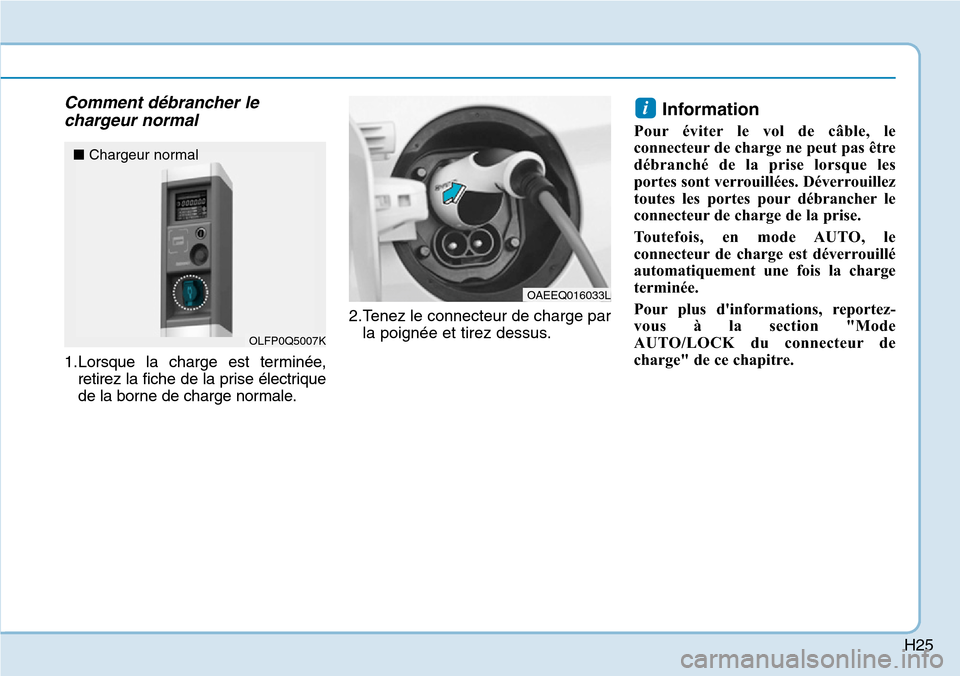 Hyundai Ioniq Electric 2019 Manuel du propriétaire (in French) H25
Comment débrancher le
chargeur normal
1.Lorsque la charge est terminée,
retirez la fiche de la prise électrique
de la borne de charge normale.2.Tenez le connecteur de charge par
la poignée et Hyundai Ioniq Electric 2019 Manuel du propriétaire (in French) H25
Comment débrancher le
chargeur normal
1.Lorsque la charge est terminée,
retirez la fiche de la prise électrique
de la borne de charge normale.2.Tenez le connecteur de charge par
la poignée et