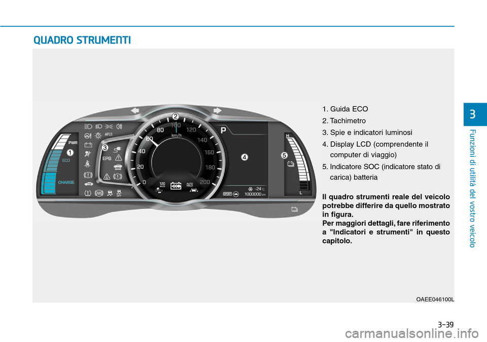 Hyundai Ioniq Electric 2019 Manuale del proprietario (in Italian) 3-39
Funzioni di utilità del vostro veicolo
QUADRO STRUMENTI
3
OAEE046100L
Il quadro strumenti reale del veicolo
potrebbe differire da quello mostrato
in figura.
Per maggiori dettagli, fare riferimen Hyundai Ioniq Electric 2019 Manuale del proprietario (in Italian) 3-39
Funzioni di utilità del vostro veicolo
QUADRO STRUMENTI
3
OAEE046100L
Il quadro strumenti reale del veicolo
potrebbe differire da quello mostrato
in figura.
Per maggiori dettagli, fare riferimen
