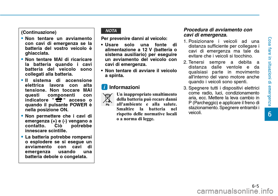 Hyundai Ioniq Electric 2019 Manuale del proprietario (in Italian) 6-5
Cosa fare in situazioni di emergenzaPer prevenire danni al veicolo:
• Usare solo una fonte di
alimentazione a 12 V (batteria o
sistema ausiliario) per eseguire
un avviamento del veicolo con
cavi Hyundai Ioniq Electric 2019 Manuale del proprietario (in Italian) 6-5
Cosa fare in situazioni di emergenzaPer prevenire danni al veicolo:
• Usare solo una fonte di
alimentazione a 12 V (batteria o
sistema ausiliario) per eseguire
un avviamento del veicolo con
cavi