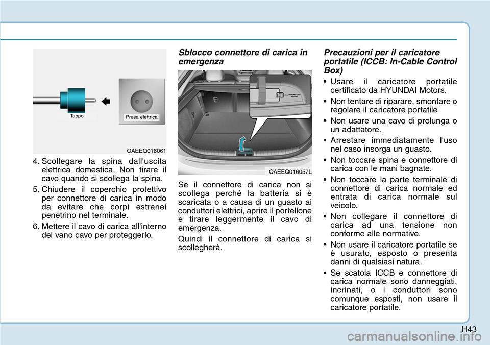 Hyundai Ioniq Electric 2019  Manuale del proprietario (in Italian) H43
4. Scollegare la spina dalluscita
elettrica domestica. Non tirare il
cavo quando si scollega la spina.
5. Chiudere il coperchio protettivo
per connettore di carica in modo
da evitare che corpi es