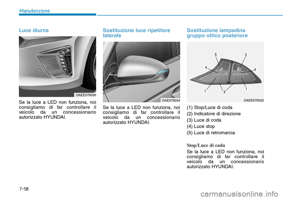 Hyundai Ioniq Electric 2019  Manuale del proprietario (in Italian) 7-58
Manutenzione
Luce diurna
Se la luce a LED non funziona, noi
consigliamo di far controllare il
veicolo da un concessionario
autorizzato HYUNDAI.
Sostituzione luce ripetitore
laterale
Se la luce a 